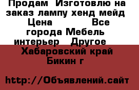 Продам, Изготовлю на заказ лампу хенд-мейд › Цена ­ 3 000 - Все города Мебель, интерьер » Другое   . Хабаровский край,Бикин г.